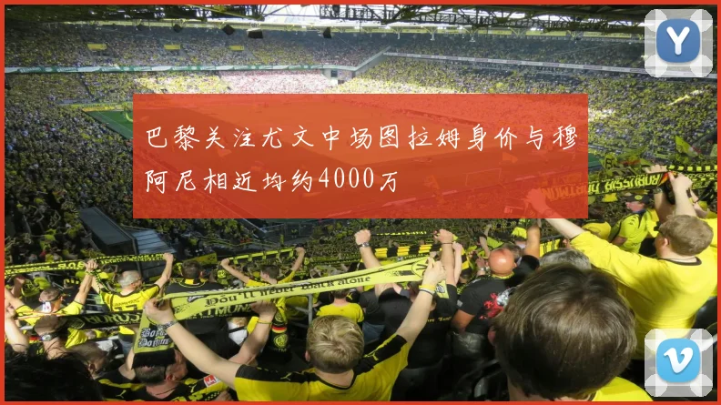 巴黎关注尤文中场图拉姆身价与穆阿尼相近均约4000万