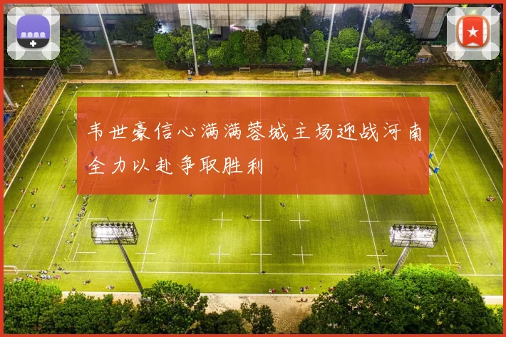韦世豪信心满满蓉城主场迎战河南全力以赴争取胜利
