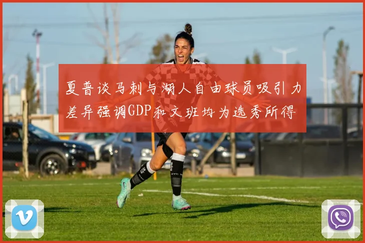 夏普谈马刺与湖人自由球员吸引力差异强调GDP和文班均为选秀所得