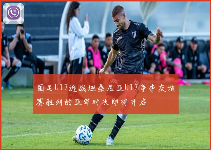 国足U17迎战坦桑尼亚U17争夺友谊赛胜利的亚军对决即将开启