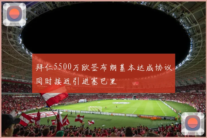 拜仁5500万欧签布朗基本达成协议同时接近引进塞巴里