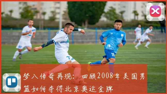梦八传奇再现：回顾2008年美国男篮如何夺得北京奥运金牌