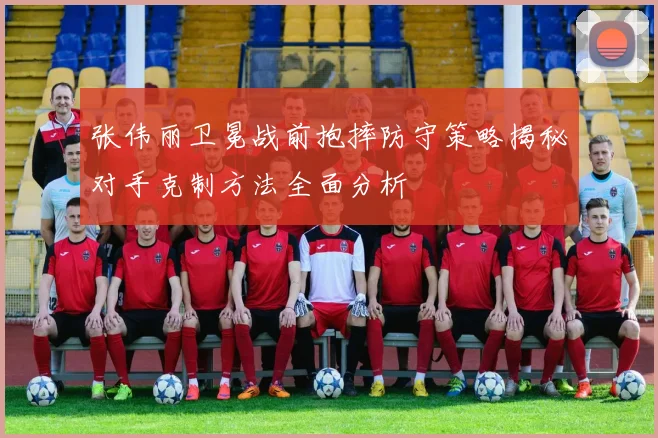张伟丽卫冕战前抱摔防守策略揭秘对手克制方法全面分析