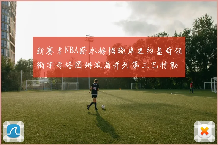 新赛季NBA薪水榜揭晓库里约基奇领衔字母塔图姆浓眉并列第三巴特勒排名第十