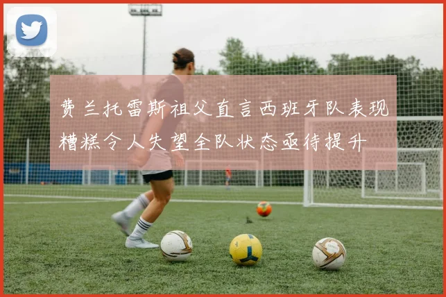 费兰托雷斯祖父直言西班牙队表现糟糕令人失望全队状态亟待提升