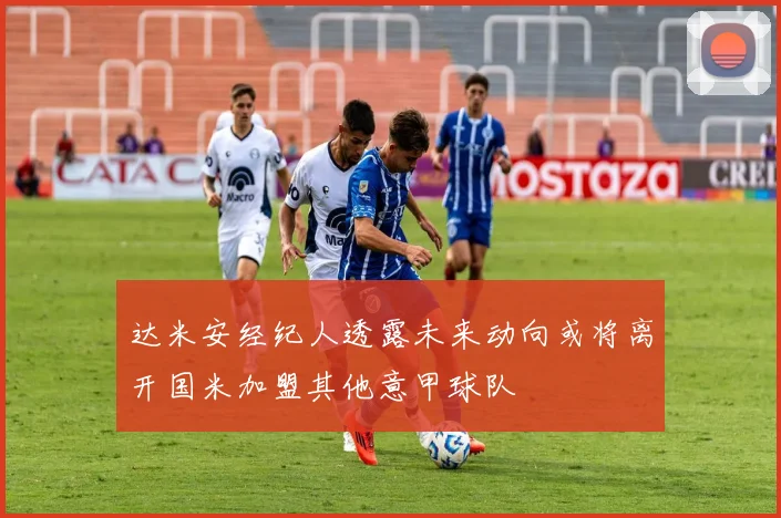 达米安经纪人透露未来动向或将离开国米加盟其他意甲球队