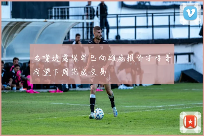 名嘴透露绿军已向雄鹿报价字母哥有望下周完成交易