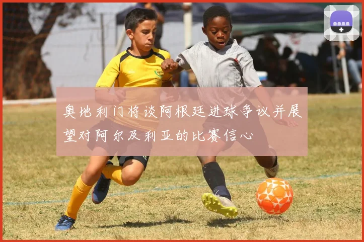 奥地利门将谈阿根廷进球争议并展望对阿尔及利亚的比赛信心
