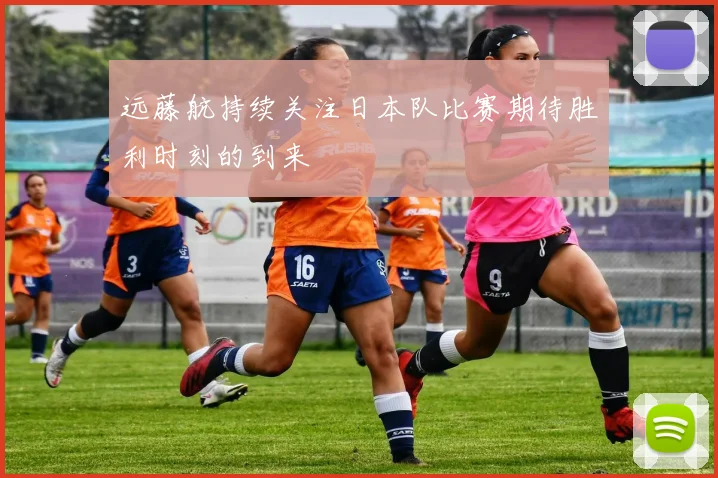 远藤航持续关注日本队比赛期待胜利时刻的到来