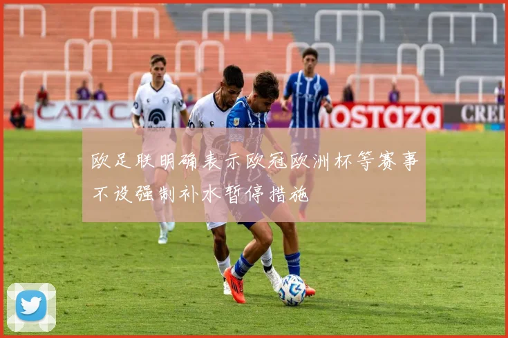 欧足联明确表示欧冠欧洲杯等赛事不设强制补水暂停措施