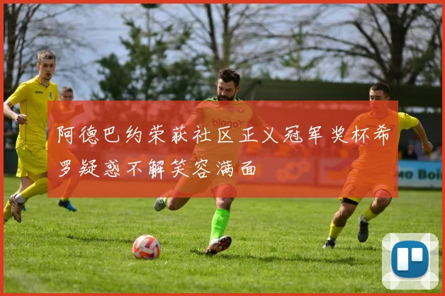 阿德巴约荣获社区正义冠军奖杯希罗疑惑不解笑容满面