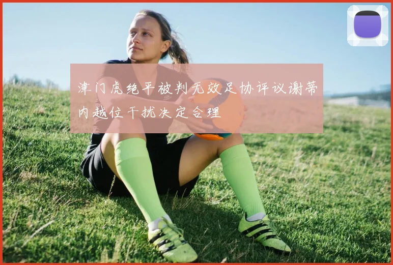 津门虎绝平被判无效足协评议谢蒂内越位干扰决定合理