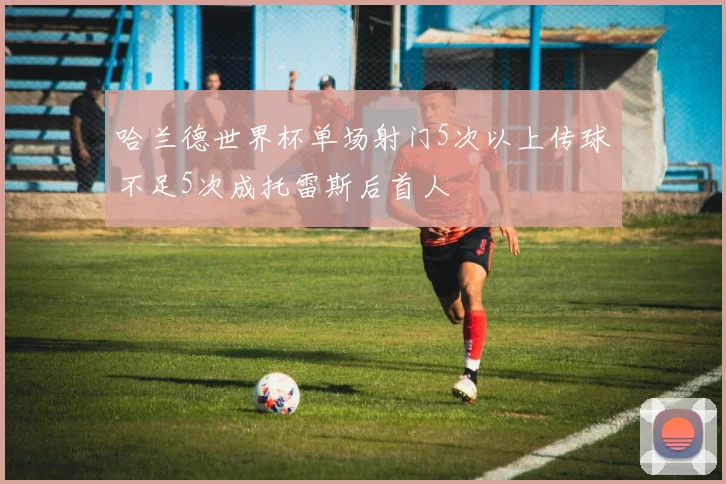 哈兰德世界杯单场射门5次以上传球不足5次成托雷斯后首人