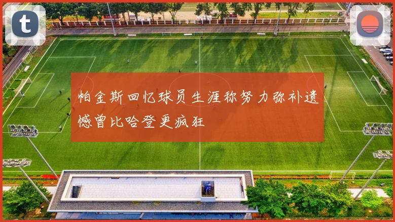 帕金斯回忆球员生涯称努力弥补遗憾曾比哈登更疯狂
