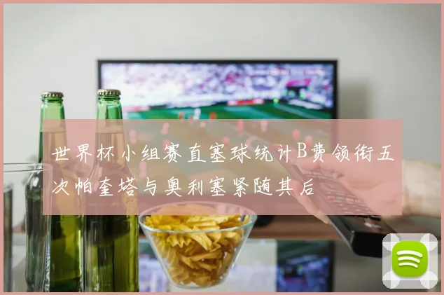 世界杯小组赛直塞球统计B费领衔五次帕奎塔与奥利塞紧随其后