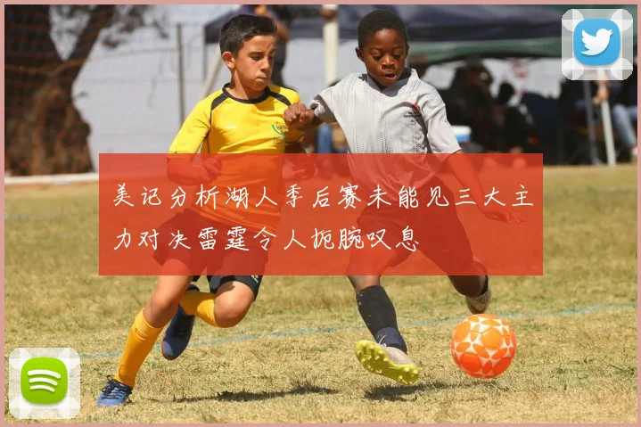 美记分析湖人季后赛未能见三大主力对决雷霆令人扼腕叹息