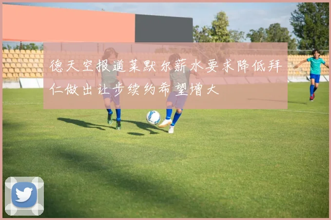 德天空报道莱默尔薪水要求降低拜仁做出让步续约希望增大