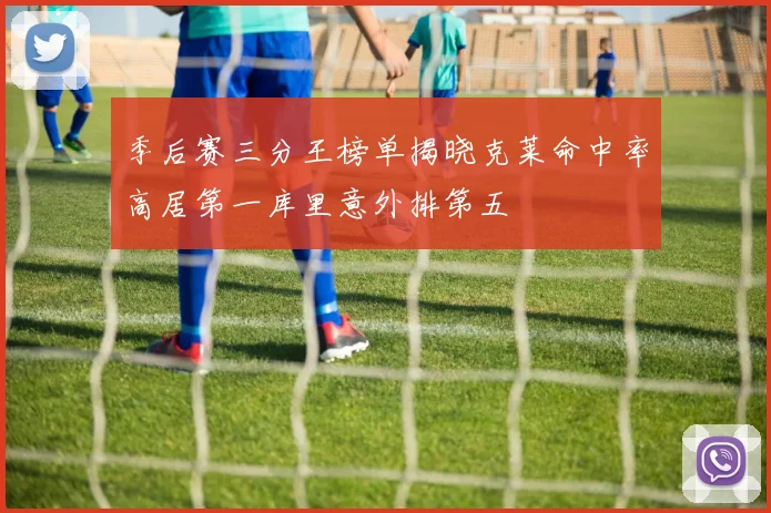 季后赛三分王榜单揭晓克莱命中率高居第一库里意外排第五
