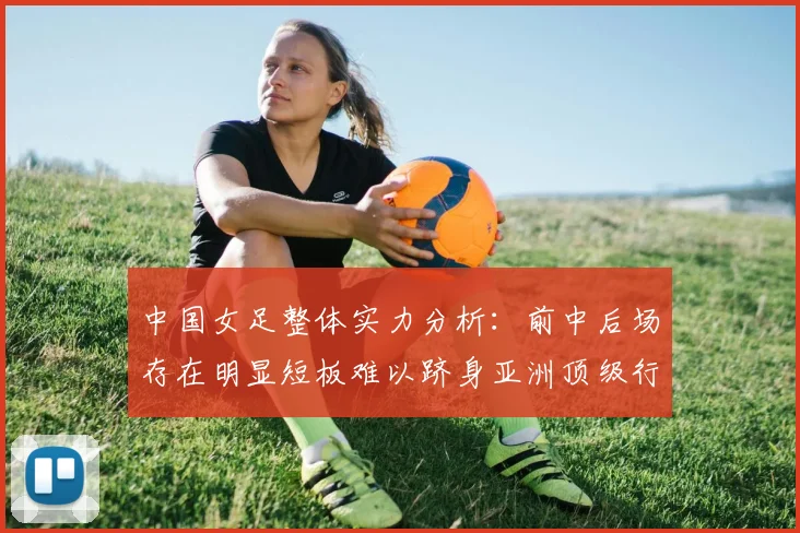 中国女足整体实力分析：前中后场存在明显短板难以跻身亚洲顶级行列