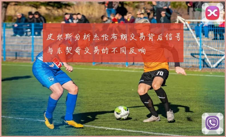 皮尔斯分析杰伦布朗交易背后信号与东契奇交易的不同反响