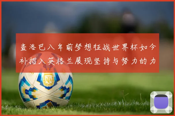 查洛巴八年前梦想征战世界杯如今补招入英格兰展现坚持与努力的力量
