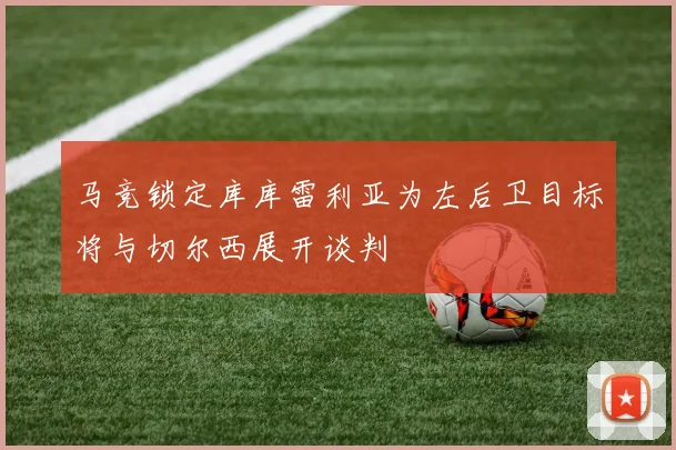 马竞锁定库库雷利亚为左后卫目标将与切尔西展开谈判