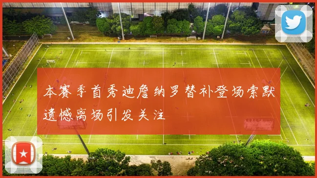 本赛季首秀迪詹纳罗替补登场索默遗憾离场引发关注