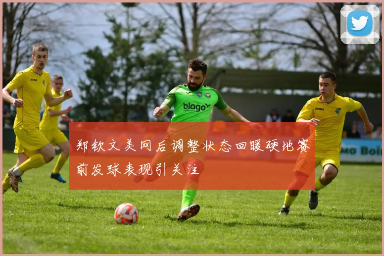 郑钦文美网后调整状态回暖硬地赛前发球表现引关注