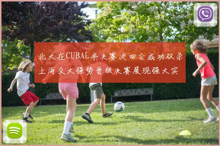 北大在CUBAL半决赛次回合成功双杀上海交大强势晋级决赛展现强大实力